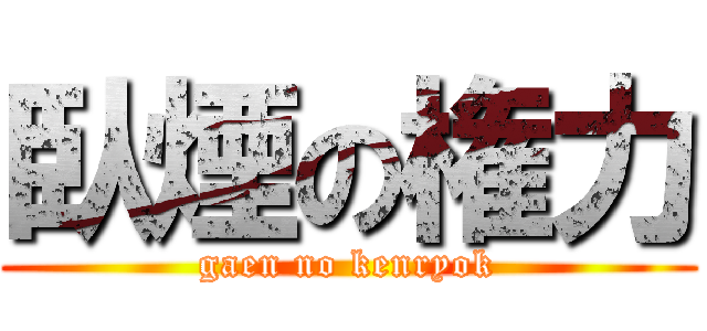 臥煙の権力 (gaen no kenryok)