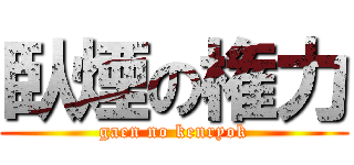 臥煙の権力 (gaen no kenryok)