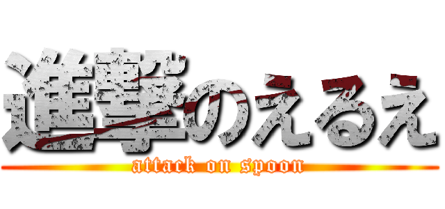 進撃のえるえ (attack on spoon)