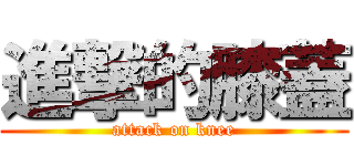 進撃的膝蓋 (attack on knee)