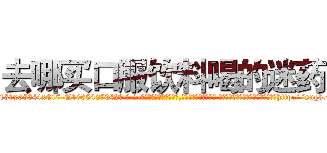 去哪买口服饮料喝的迷药 (去哪买口服饮料喝的迷药【电-话151x68344x817-Q1065427042元-吉-药-业】我们做的是长期生意,靠的是老客户长期支持 去哪买口服饮料喝的迷药在发表了一篇http://sngk.net/qMAOfd

参考消息网我们做的是长期生意,靠的是老客户长期支持也许我们早该意识到，就连鲍勃·霍斯金斯（金球奖戏剧类电影男主角 
)