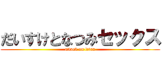 だいすけとなつみセックス (attack on titan)