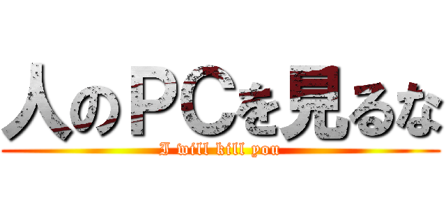 人のＰＣを見るな (I will kill you)