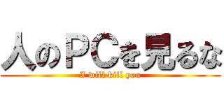 人のＰＣを見るな (I will kill you)