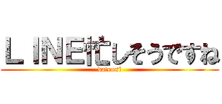 ＬＩＮＥ忙しそうですね (datensi)