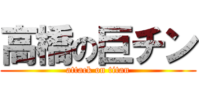 高橋の巨チン (attack on titan)