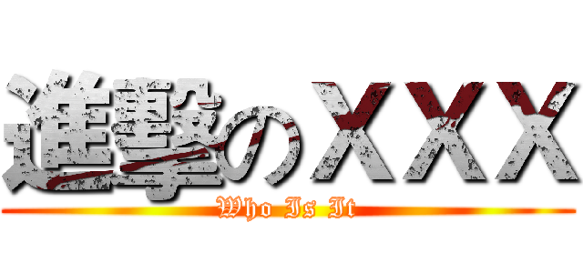 進擊のＸＸＸ (Who Is It)