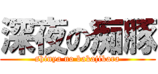 深夜の痴豚 (shinya no bakajikara)