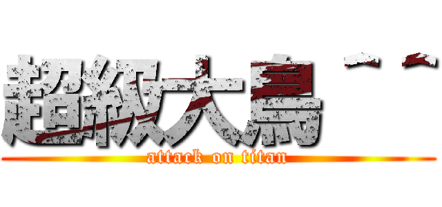 超級大鳥＾＾ (attack on titan)