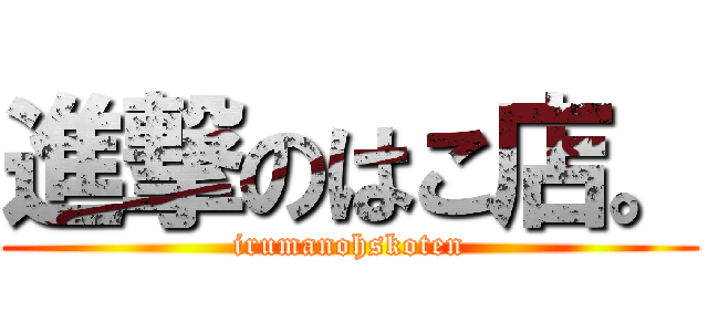 進撃のはこ店。 (irumanohskoten)