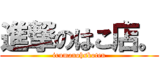 進撃のはこ店。 (irumanohskoten)