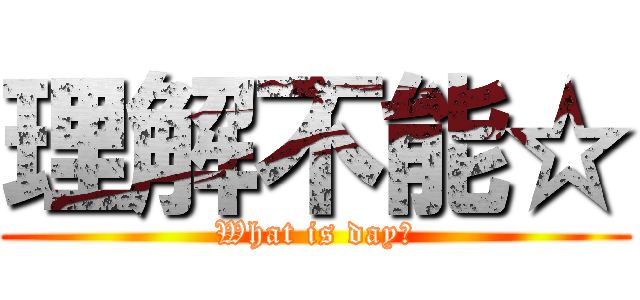 理解不能☆ (What is day?)