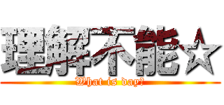 理解不能☆ (What is day?)