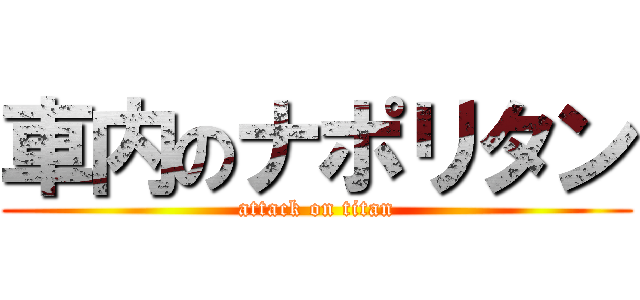 車内のナポリタン (attack on titan)