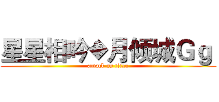 星星相吟◆月倾城Ｇｇ  (attack on titan)