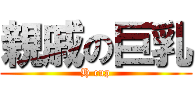 親戚の巨乳 (H cup)