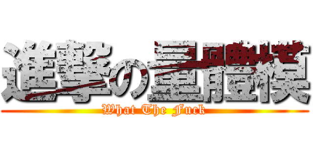 進撃の量體模 (What The Fuck)