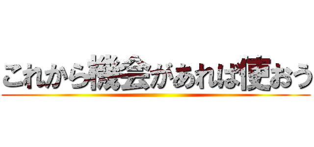 これから機会があれば使おう ()