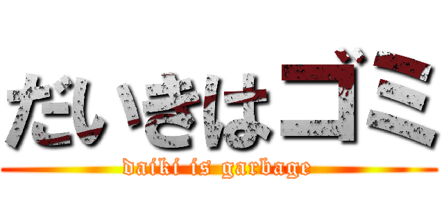 だいきはゴミ (daiki is garbage)
