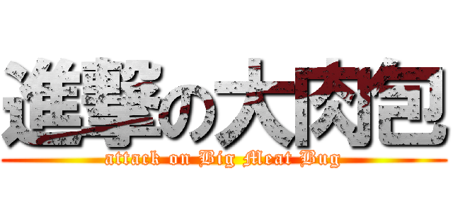 進撃の大肉包 (attack on Big Meat Bug)