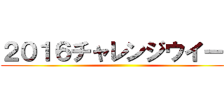 ２０１６チャレンジウイーク ()