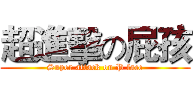 超進擊の屁孩 (Super attack on P face)
