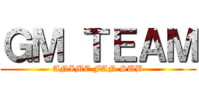 ＧＭ ＴＥＡＭ (ANIME FAN SUB)