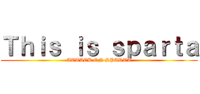 Ｔｈｉｓ ｉｓ ｓｐａｒｔａ (ATTACK ON SPARTA)