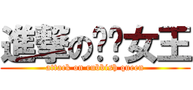 進撃の垃圾女王 (attack on rubbish queen)