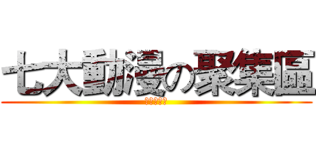 七大動漫の聚集區 (一起來發瘋)