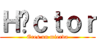 Ｈéｃｔｏｒ (Eres un mierda)
