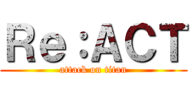 Ｒｅ：ＡＣＴ (attack on titan)