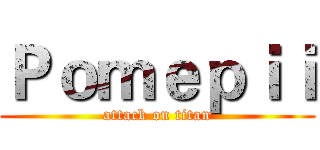 Ｐｏｍｅｐｉｉ (attack on titan)