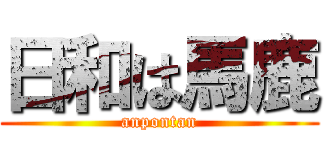 日和は馬鹿 (anpontan)