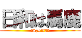 日和は馬鹿 (anpontan)