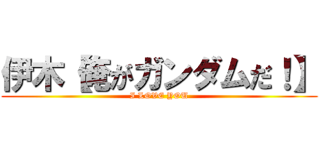 伊木【俺がガンダムだ！】 (I LOVE YOU)