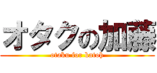 オタクの加藤 (otaku for katoh)