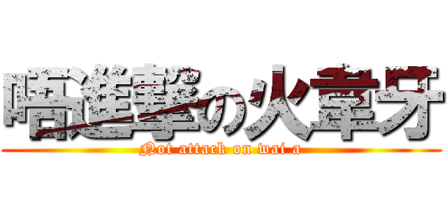 唔進撃の火韋牙 (Not attack on wai a)