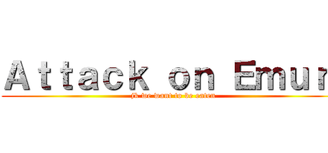 Ａｔｔａｃｋ ｏｎ Ｅｍｕｒｉ (jk we want to be eaten)