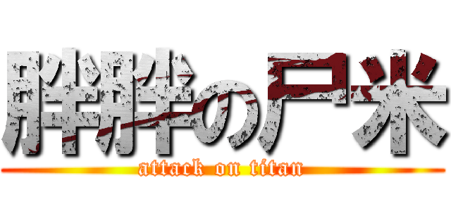 胖胖の尸米 (attack on titan)