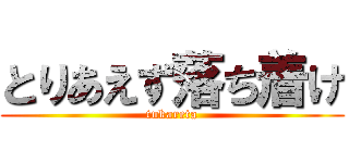 とりあえず落ち着け (tukareta)