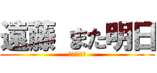 遠藤 また明日 (バイバイバイ)