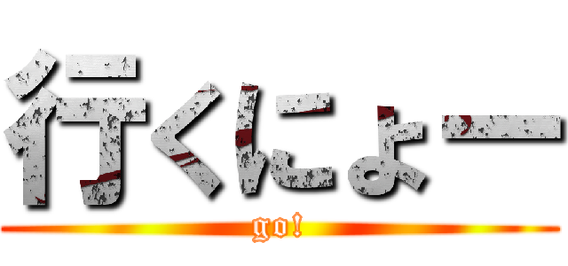 行くにょー (go!)