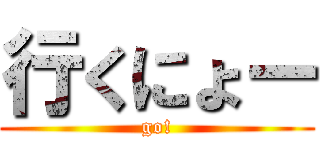 行くにょー (go!)