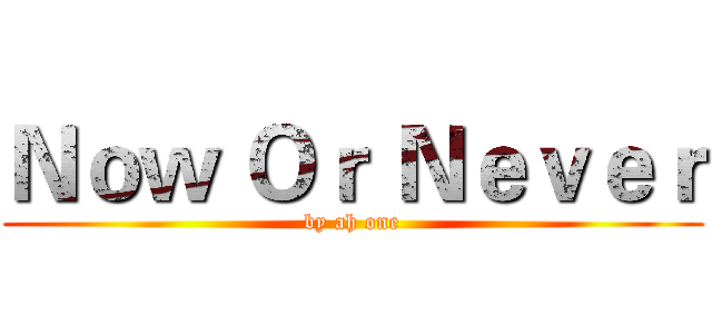Ｎｏｗ Ｏｒ Ｎｅｖｅｒ (by ah one)