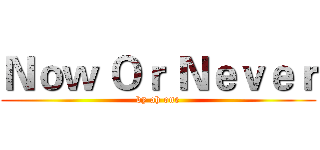 Ｎｏｗ Ｏｒ Ｎｅｖｅｒ (by ah one)