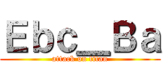 Ｅｂｃ＿Ｂａ (attack on titan)