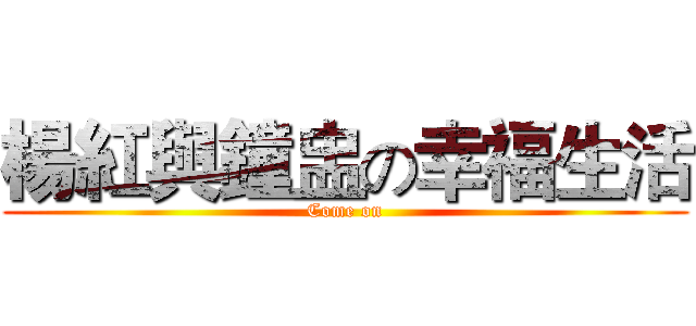 楊紅與鐘盅の幸福生活 (Come on)