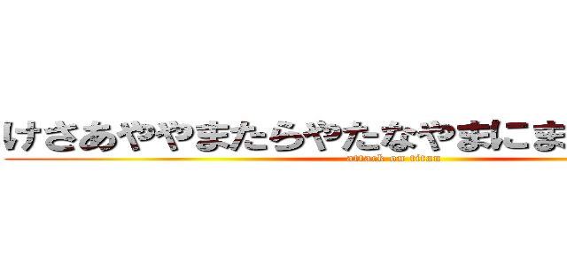 けさあややまたらやたなやまにまたなりたかな (attack on titan)