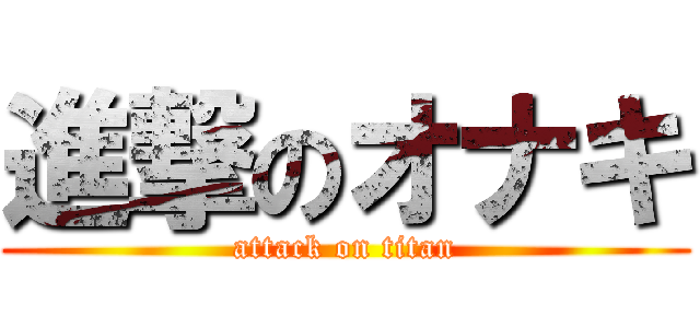 進撃のオナキ (attack on titan)